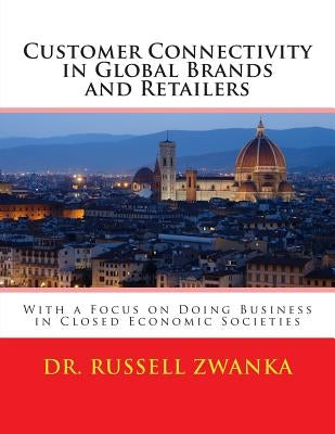 Customer Connectivity in Global Brands and Retailers: With a Focus on Doing Business in Closed Economic Societies by Zwanka, Russell