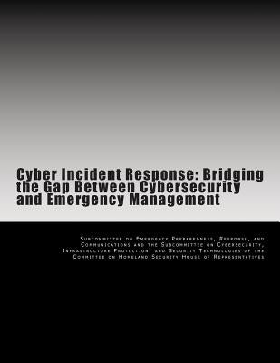 Cyber Incident Response: Bridging the Gap Between Cybersecurity and Emergency Management by Subcommittee on Emergency Preparedness