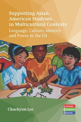 Supporting Asian American Students in Multicultural Contexts: Language, Culture, Identity and Power in the Us by Lee, Chaehyun