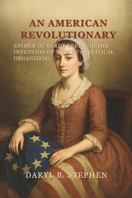 An American Revolutionary: Esther De Berdt Reed and the Invention of Women's Political Organizing by B. Stephen, Daryl