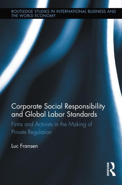 Corporate Social Responsibility and Global Labor Standards: Firms and Activists in the Making of Private Regulation by Fransen, Luc