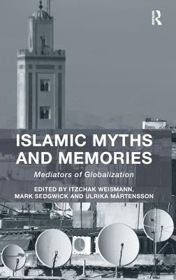 Islamic Myths and Memories: Mediators of Globalization by Weismann, Itzchak
