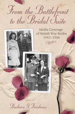 From the Battlefront to the Bridal Suite: Media Coverage of British War Brides, 1942-1946 by Friedman, Barbara G.