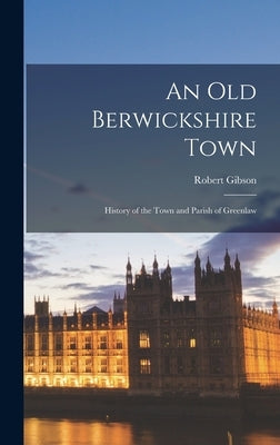 An Old Berwickshire Town: History of the Town and Parish of Greenlaw by Gibson, Robert