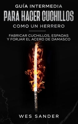 Bladesmithing: Guía intermedia para hacer cuchillos como un herrero: Fabricar cuchillos, espadas y forjar el acero de damasco by Sander, Wes