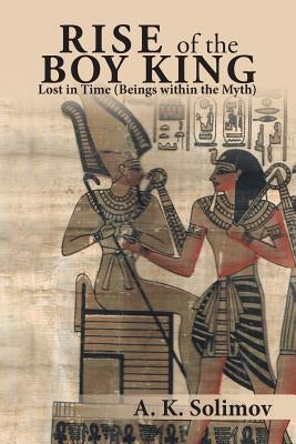 Rise of the Boy King: Lost in Time (Beings Within the Myth) by Solimov, A. K.