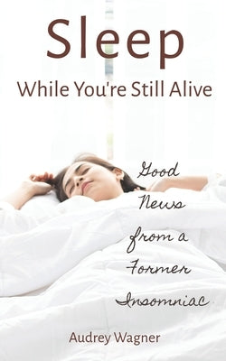 Sleep While You're Still Alive: Good News from a Former Insomniac by Wagner, Audrey Anne