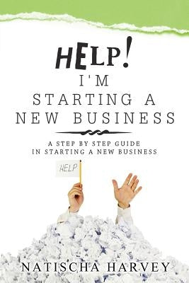 Help! I'm Starting a New Business: A Step by Step Guide in Starting a New Business by Harvey, Natischa
