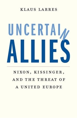 Uncertain Allies: Nixon, Kissinger, and the Threat of a United Europe by Larres, Klaus