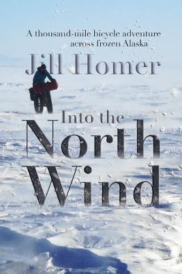 Into the North Wind: A Thousand-Mile Bicycle Adventure Across Frozen Alaska by Homer, Jill