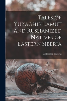 Tales of Yukaghir Lamut and Russianized Natives of Eastern Siberia by Bogoras, Waldemar