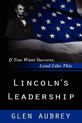 Lincoln's Leadership--If You Want Success, Lead Like This by Aubrey, Glen