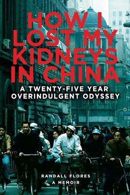 How I Lost My Kidneys in China: A Twenty-five Year Overindulgent Odyssey by Flores, Randall