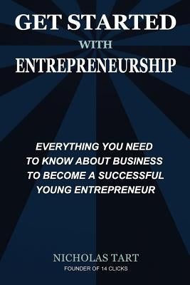 Get Started with Entrepreneurship: Everything You Need to Know About Business to Become a Successful Young Entrepreneur by Tart, Nicholas