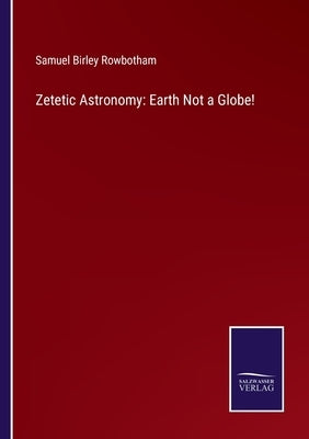 Zetetic Astronomy: Earth Not a Globe! by Rowbotham, Samuel Birley