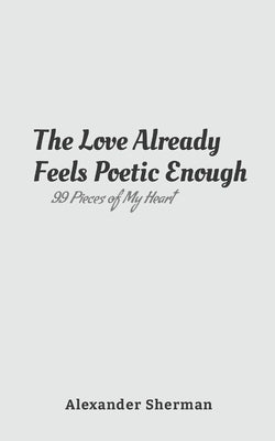 The Love Already Feels Poetic Enough: 99 Pieces of My Heart by Sherman, Alexander