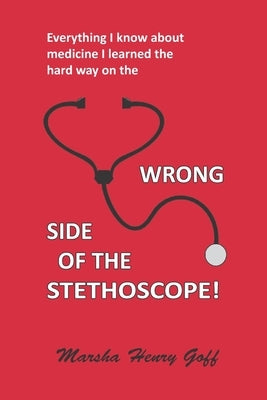 Everything I know about medicine I learned the hard way on the Wrong Side of the Stethoscope by Goff, Marsha Henry