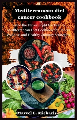 Mediterranean diet cancer cookbook: Savor the Flavor, Fight the Fear: A Mediterranean Diet Cookbook for Cancer Wellness and Healthy Culinary Strategie by Michaels, Marvel E.