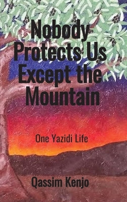 Nobody Protects Us Except the Mountain: One Yazidi Life by Kenjo, Qassim