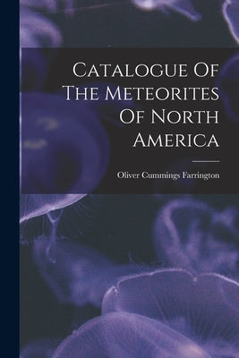 Catalogue Of The Meteorites Of North America by Farrington, Oliver Cummings