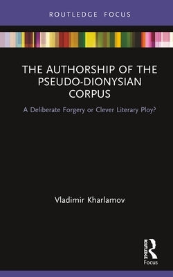 The Authorship of the Pseudo-Dionysian Corpus: A Deliberate Forgery or Clever Literary Ploy? by Kharlamov, Vladimir