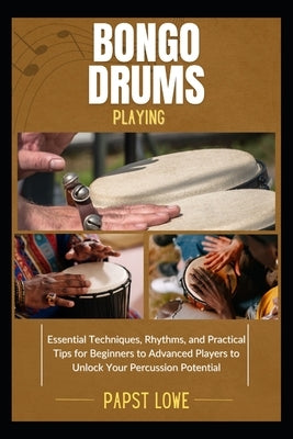 Bongo Drums Playing: Essential Techniques, Rhythms, and Practical Tips for Beginners to Advanced Players to Unlock Your Percussion Potential by Lowe, Papst