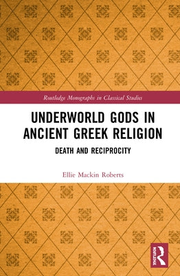 Underworld Gods in Ancient Greek Religion: Death and Reciprocity by Mackin Roberts, Ellie
