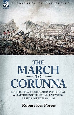 The March to Corunna: Letters from Moore's Army in Portugal and Spain During the Peninsular War by a British Officer 1808-1809 by Porter, Robert Ker