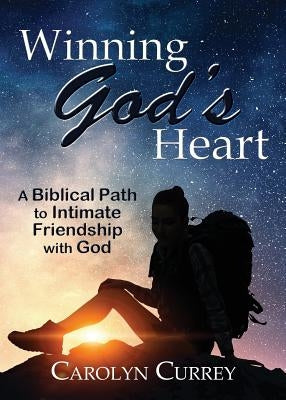 Winning God's Heart: A Biblical Path to Intimate Friendship with God by Currey, Carolyn