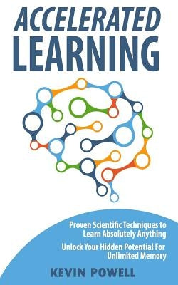 Accelerated Learning: Proven Scientific Techniques to Learn Absolutely Anything: Unlock Your Hidden Potential for Unlimited Memory by Powell, Kevin