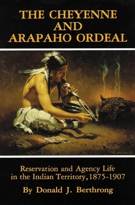 The Cheyenne and Arapaho Ordeal: Reservation and Agency Life in the Indian Territory, 1875-1907 by Berthrong, Donald J.
