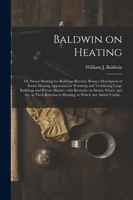 Baldwin on Heating; or, Steam Heating for Buildings Revised. Being a Description of Steam Heating Apparatus for Warming and Ventilating Large Building by Baldwin, William J. (William James)