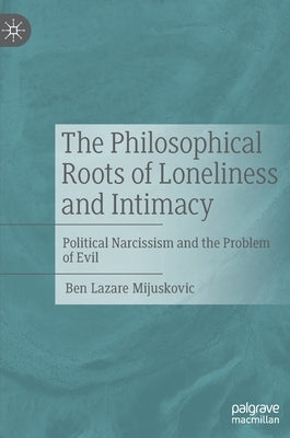 The Philosophical Roots of Loneliness and Intimacy: Political Narcissism and the Problem of Evil by Mijuskovic, Ben Lazare