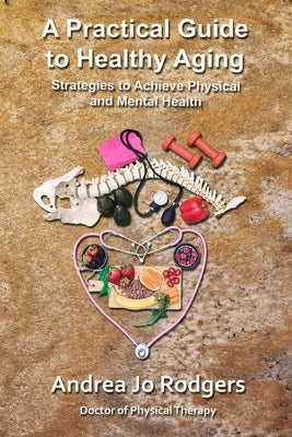 A Practical Guide to Healthy Aging: Strategies to Achieve Physical and Mental Health by Rodgers, Andrea Jo