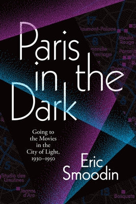 Paris in the Dark: Going to the Movies in the City of Light, 1930-1950 by Smoodin, Eric
