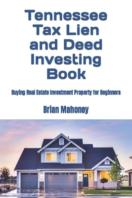 Tennessee Tax Lien and Deed Investing Book: Buying Real Estate Investment Property for Beginners by Mahoney, Brian