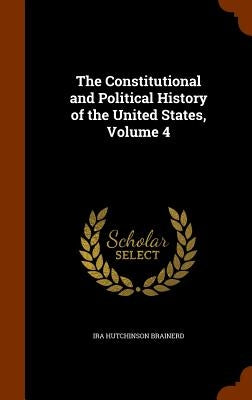 The Constitutional and Political History of the United States, Volume 4 by Brainerd, Ira Hutchinson