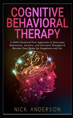 Cognitive Behavioral Therapy: A 100% Chemical-Free Approach to Overcome Depression, Anxiety, and Intrusive Thoughts & Retrain Your Brain for Happine by Anderson, Nick
