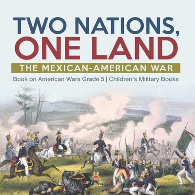 Two Nations, One Land: The Mexican-American War Book on American Wars Grade 5 Children's Military Books by Baby Professor