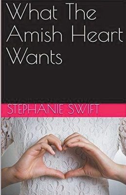 What The Amish Heart Wants by Swift, Stephanie