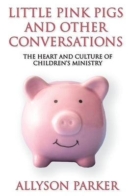 Little Pink Pigs and Other Conversations: The Heart and Culture of Children's Ministry by Parker, Allyson