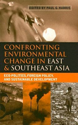 Confronting Environmental Change in East and Southeast Asia: Eco-Politics, Foreign Policy and Sustainable Development by Harris, Paul G.