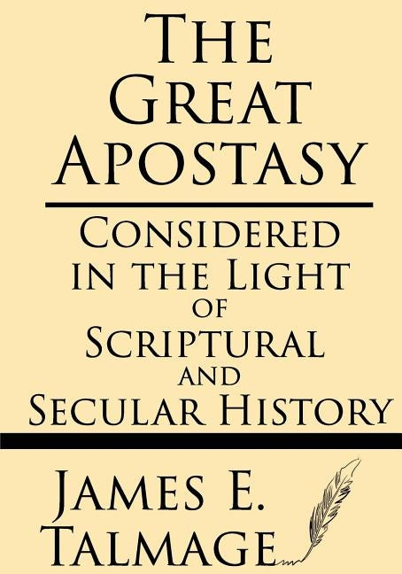 The Great Apostasy: Considered in the Light of Scriptural and Secular History by Talmage, James E.