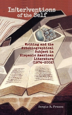 In(ter)ventions of the Self: Writing and the Autobiographical Subject in Hispanic American Literature (1974-2002) by Franco, Sergio