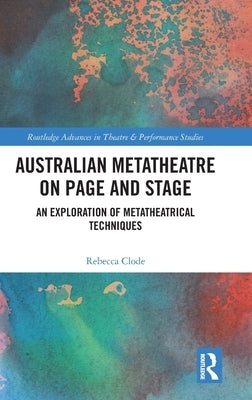 Australian Metatheatre on Page and Stage: An Exploration of Metatheatrical Techniques by Clode, Rebecca