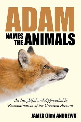 Adam Names the Animals: An Insightful and Approachable Reexamination of the Creation Account by Andrews, James (Jim)