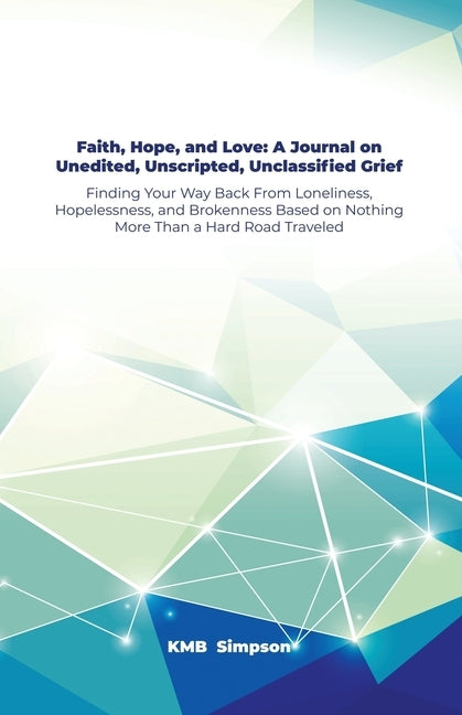 Faith, Hope, and Faith, Hope, and Love: A Journal on Unedited, Unscripted, Unclassified Grief: Finding Your Way Back From Loneliness, Hopelessness, an by Simpson, Kmb