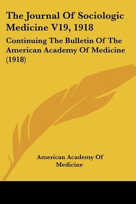 The Journal Of Sociologic Medicine V19, 1918: Continuing The Bulletin Of The American Academy Of Medicine (1918) by Medicine, American Academy of