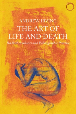 The Art of Life and Death: Radical Aesthetics and Ethnographic Practice by Irving, Andrew