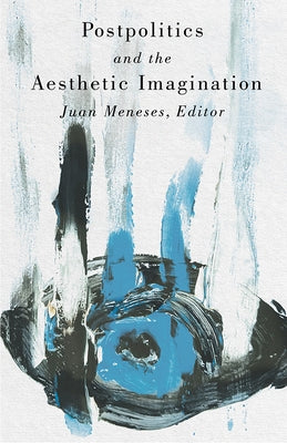 Postpolitics and the Aesthetic Imagination by Meneses, Juan